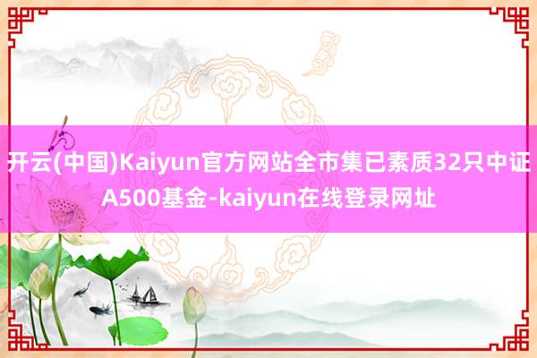 开云(中国)Kaiyun官方网站全市集已素质32只中证A500基金-kaiyun在线登录网址