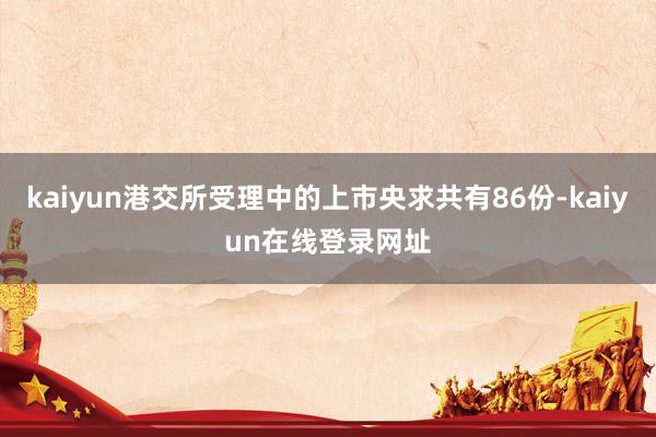 kaiyun港交所受理中的上市央求共有86份-kaiyun在线登录网址