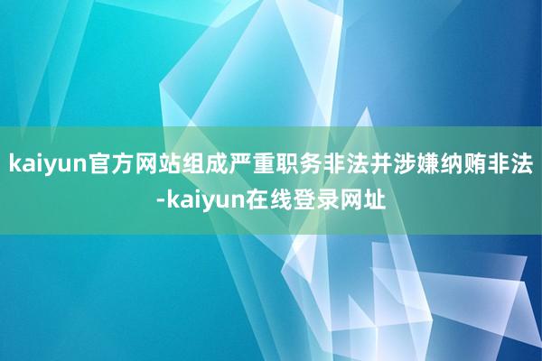 kaiyun官方网站组成严重职务非法并涉嫌纳贿非法-kaiyun在线登录网址