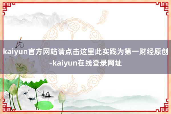 kaiyun官方网站请点击这里此实践为第一财经原创-kaiyun在线登录网址
