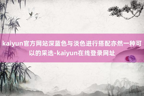 kaiyun官方网站深蓝色与淡色进行搭配亦然一种可以的采选-kaiyun在线登录网址
