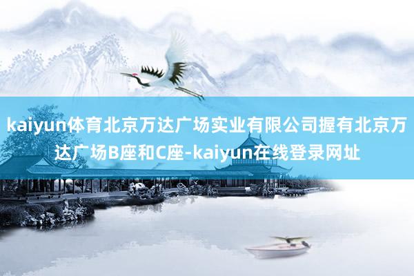 kaiyun体育北京万达广场实业有限公司握有北京万达广场B座和C座-kaiyun在线登录网址