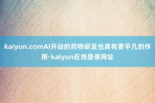 kaiyun.comAI开动的药物研发也具有更平凡的作用-kaiyun在线登录网址