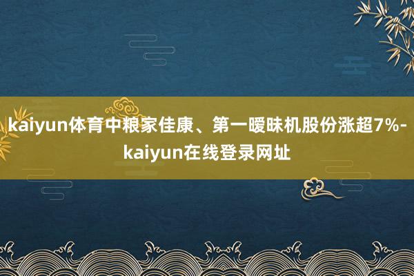 kaiyun体育中粮家佳康、第一暧昧机股份涨超7%-kaiyun在线登录网址