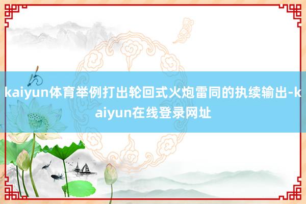 kaiyun体育举例打出轮回式火炮雷同的执续输出-kaiyun在线登录网址