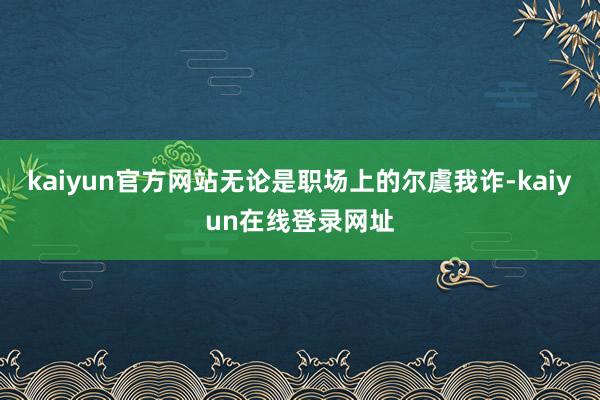 kaiyun官方网站无论是职场上的尔虞我诈-kaiyun在线登录网址