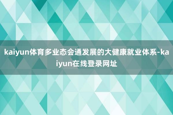 kaiyun体育多业态会通发展的大健康就业体系-kaiyun在线登录网址