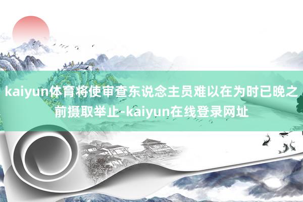 kaiyun体育将使审查东说念主员难以在为时已晚之前摄取举止-kaiyun在线登录网址