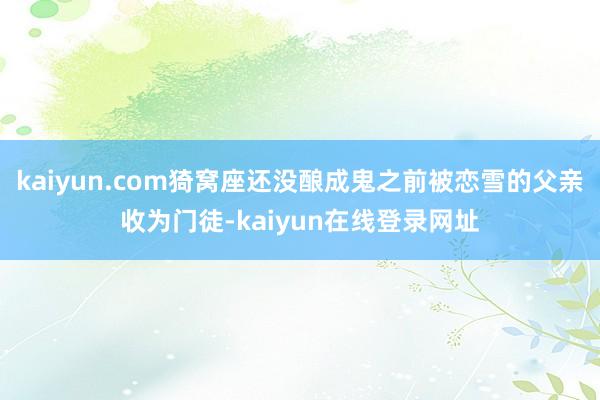 kaiyun.com猗窝座还没酿成鬼之前被恋雪的父亲收为门徒-kaiyun在线登录网址