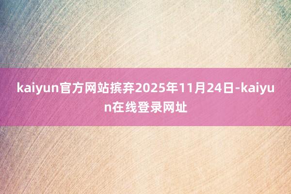 kaiyun官方网站摈弃2025年11月24日-kaiyun在线登录网址