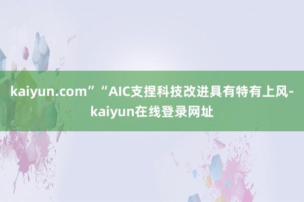 kaiyun.com”“AIC支捏科技改进具有特有上风-kaiyun在线登录网址