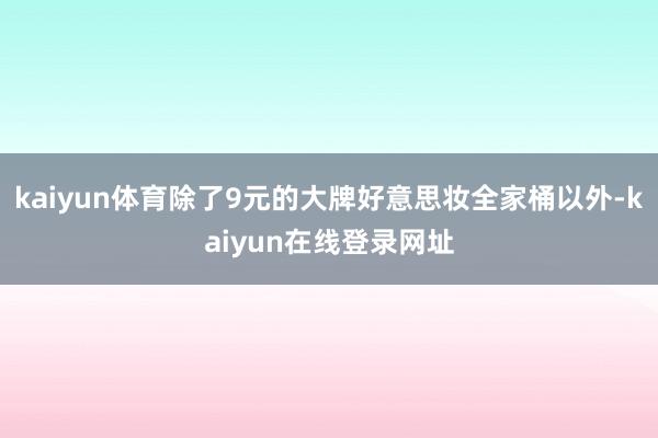 kaiyun体育除了9元的大牌好意思妆全家桶以外-kaiyun在线登录网址