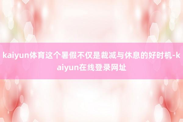 kaiyun体育这个暑假不仅是裁减与休息的好时机-kaiyun在线登录网址