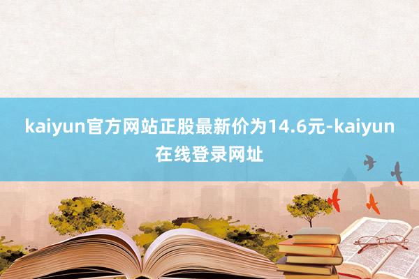 kaiyun官方网站正股最新价为14.6元-kaiyun在线登录网址