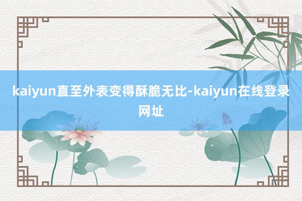 kaiyun直至外表变得酥脆无比-kaiyun在线登录网址