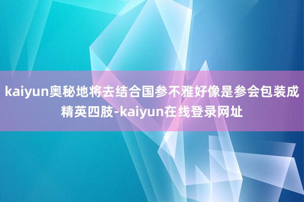 kaiyun奥秘地将去结合国参不雅好像是参会包装成精英四肢-kaiyun在线登录网址