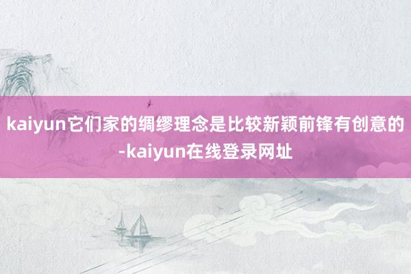 kaiyun它们家的绸缪理念是比较新颖前锋有创意的-kaiyun在线登录网址