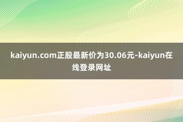 kaiyun.com正股最新价为30.06元-kaiyun在线登录网址
