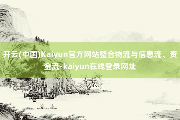 开云(中国)Kaiyun官方网站整合物流与信息流、资金流-kaiyun在线登录网址