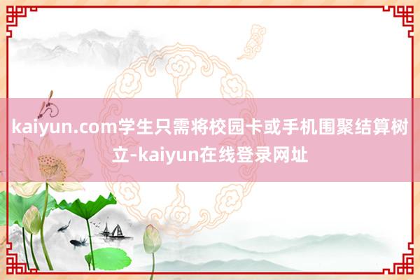 kaiyun.com学生只需将校园卡或手机围聚结算树立-kaiyun在线登录网址