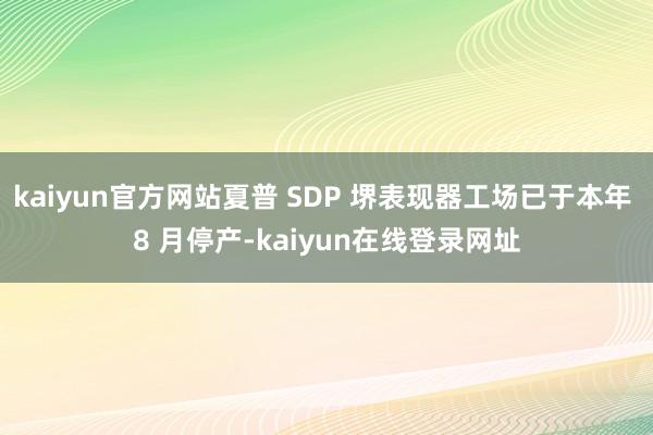 kaiyun官方网站夏普 SDP 堺表现器工场已于本年 8 月停产-kaiyun在线登录网址