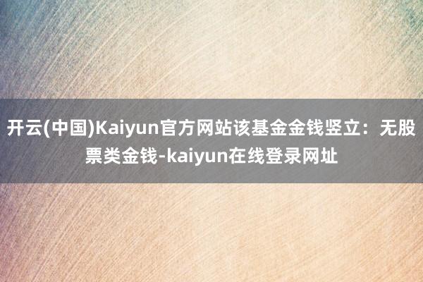 开云(中国)Kaiyun官方网站该基金金钱竖立：无股票类金钱-kaiyun在线登录网址