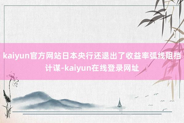 kaiyun官方网站日本央行还退出了收益率弧线阻挡计谋-kaiyun在线登录网址