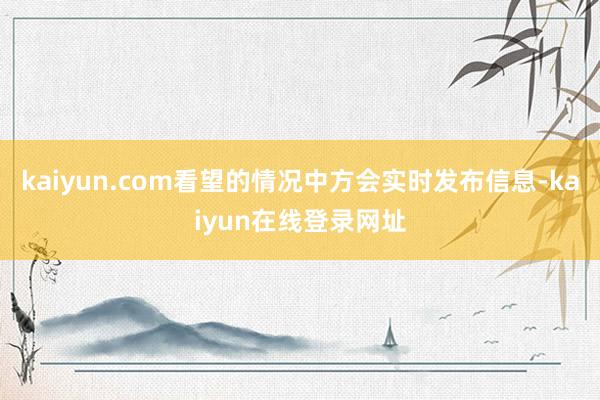 kaiyun.com看望的情况中方会实时发布信息-kaiyun在线登录网址