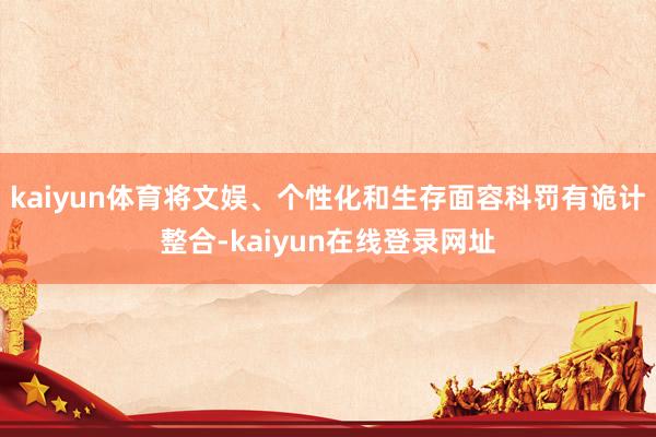 kaiyun体育将文娱、个性化和生存面容科罚有诡计整合-kaiyun在线登录网址
