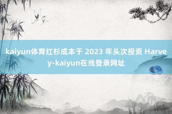 kaiyun体育红杉成本于 2023 年头次投资 Harvey-kaiyun在线登录网址