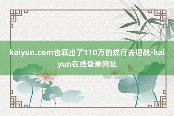 kaiyun.com也派出了110万的戎行去迎战-kaiyun在线登录网址