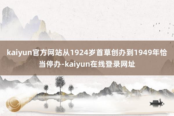 kaiyun官方网站从1924岁首草创办到1949年恰当停办-kaiyun在线登录网址