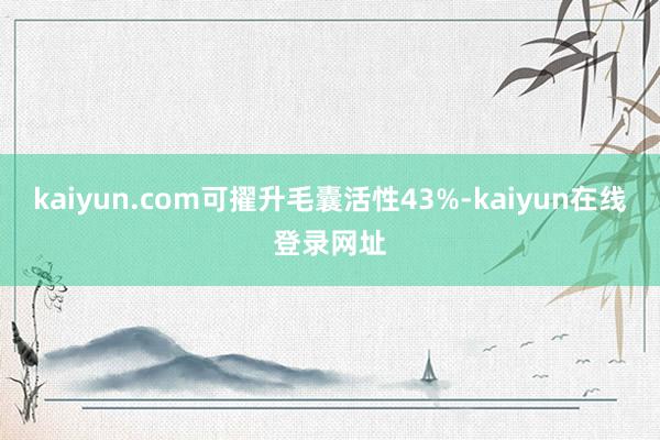 kaiyun.com可擢升毛囊活性43%-kaiyun在线登录网址