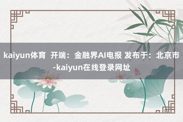 kaiyun体育  开端：金融界AI电报 发布于：北京市-kaiyun在线登录网址