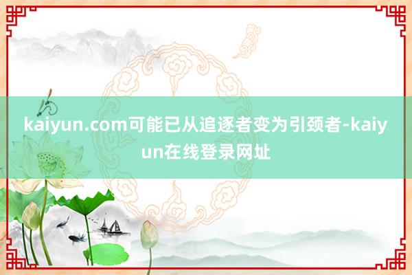 kaiyun.com可能已从追逐者变为引颈者-kaiyun在线登录网址